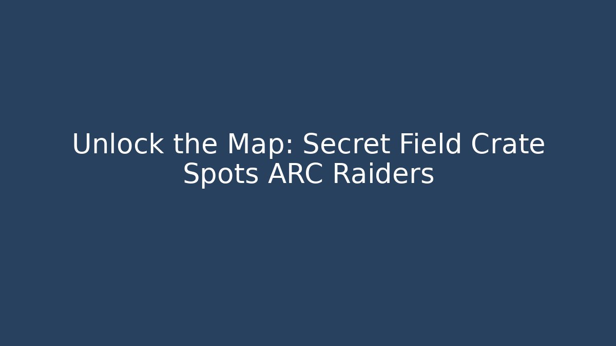 Unlock the Map: Secret Field Crate Spots ARC Raiders