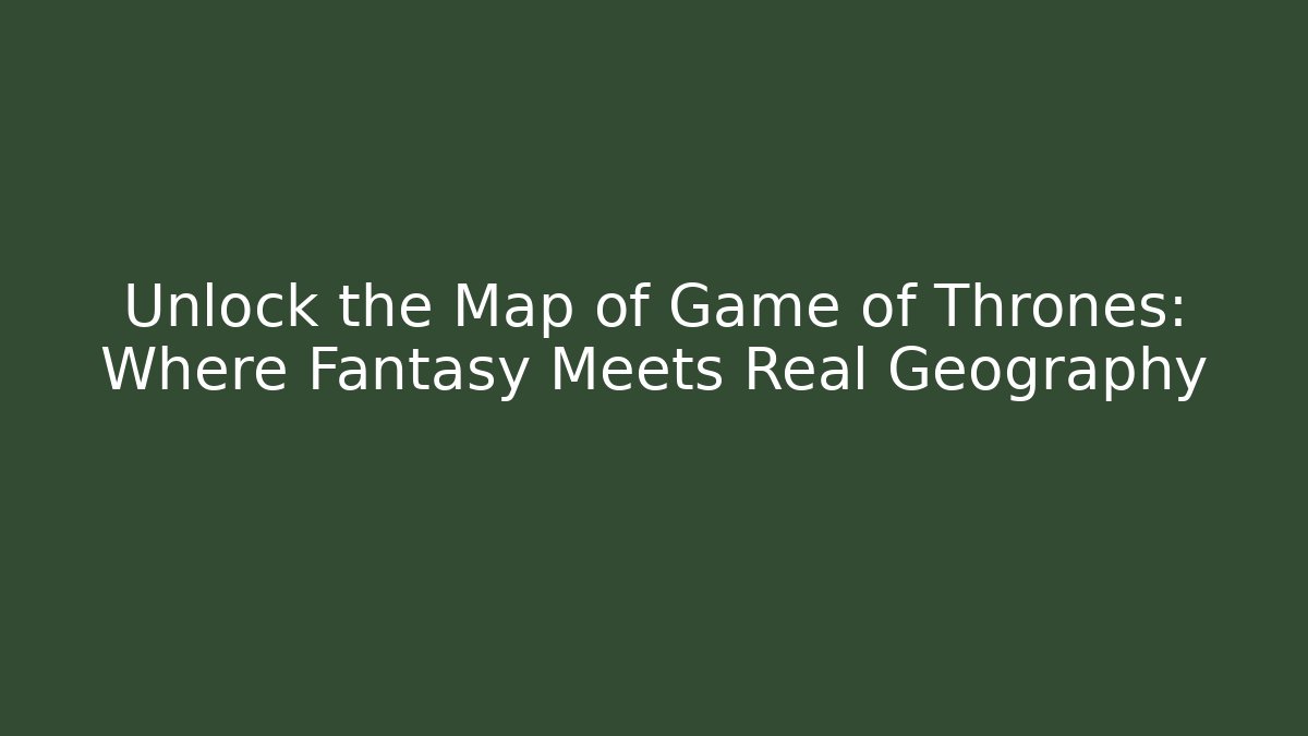 Unlock the Map of Game of Thrones: Where Fantasy Meets Real Geography