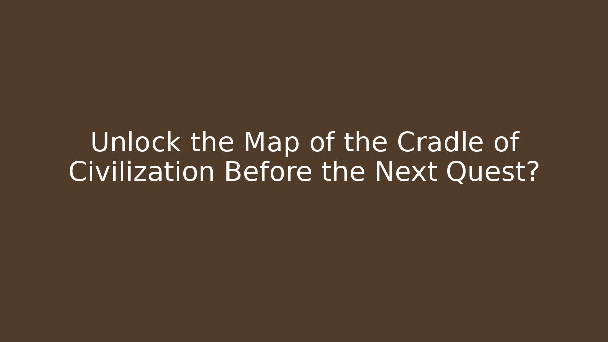 Unlock the Map of the Cradle of Civilization Before the Next Quest?