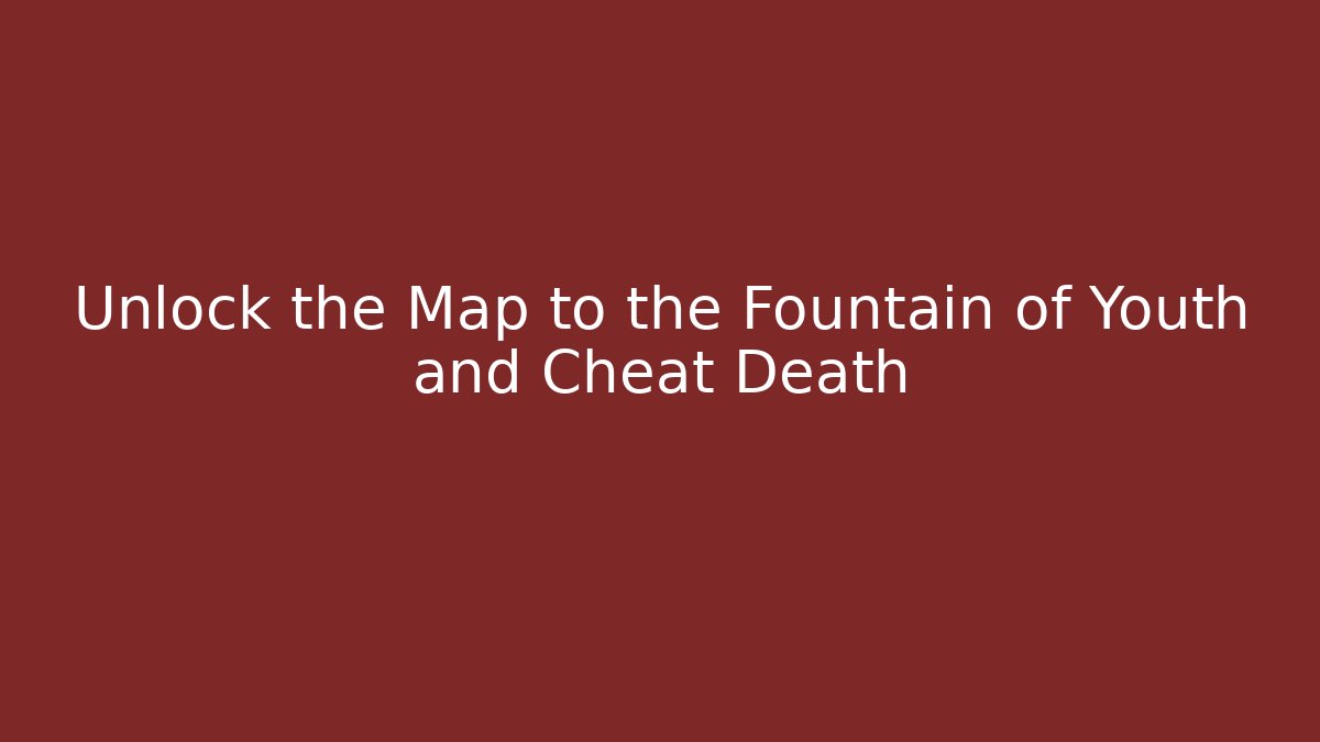 Unlock the Map to the Fountain of Youth and Cheat Death