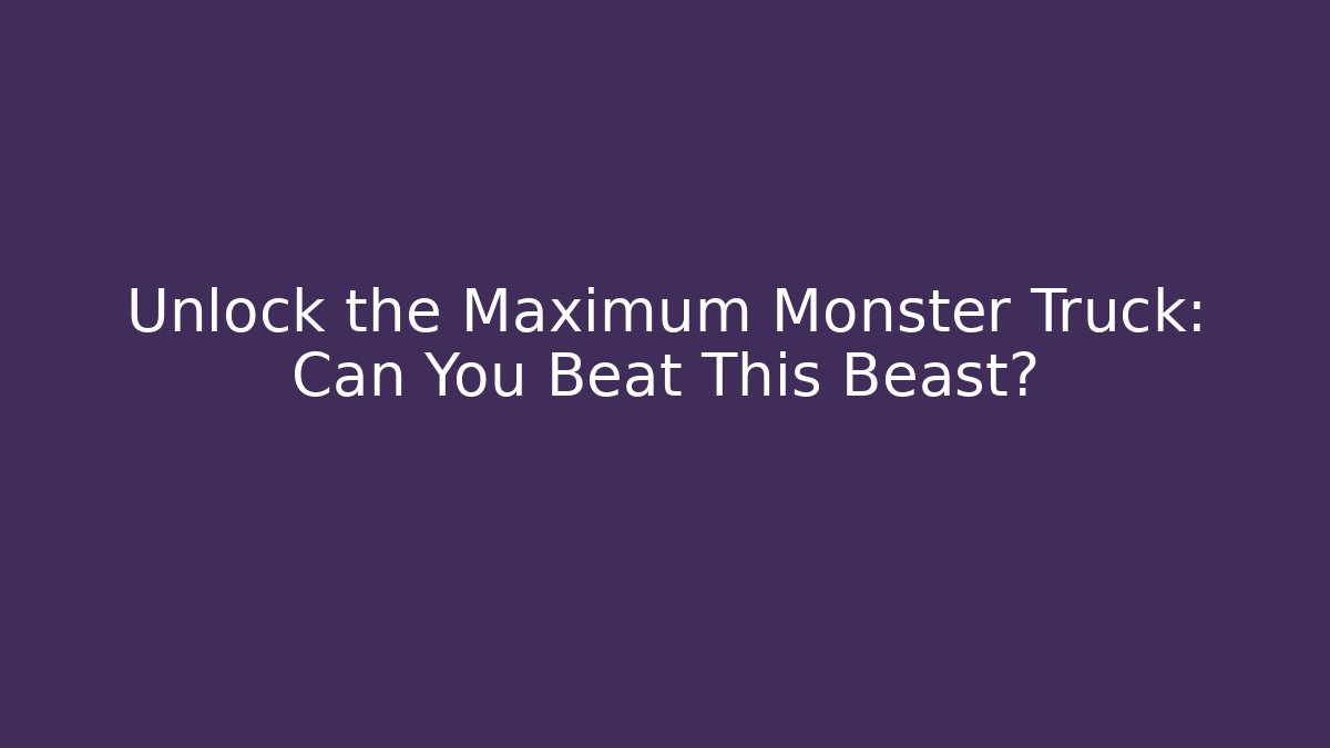 Unlock the Maximum Monster Truck: Can You Beat This Beast?