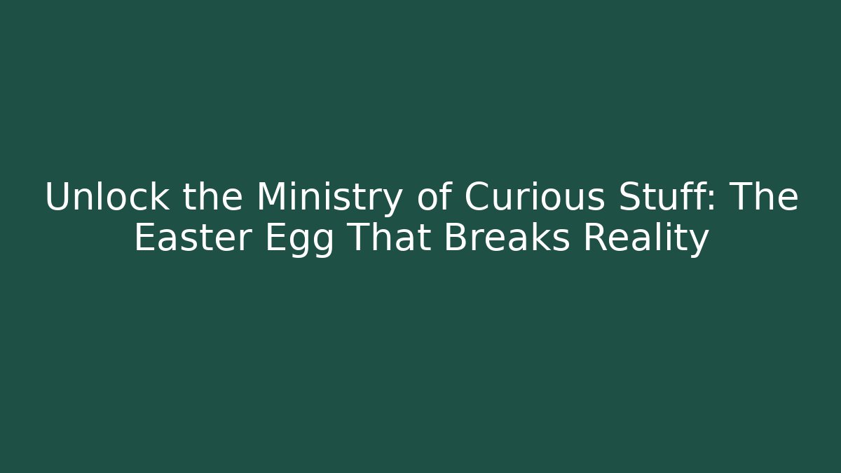Unlock the Ministry of Curious Stuff: The Easter Egg That Breaks Reality
