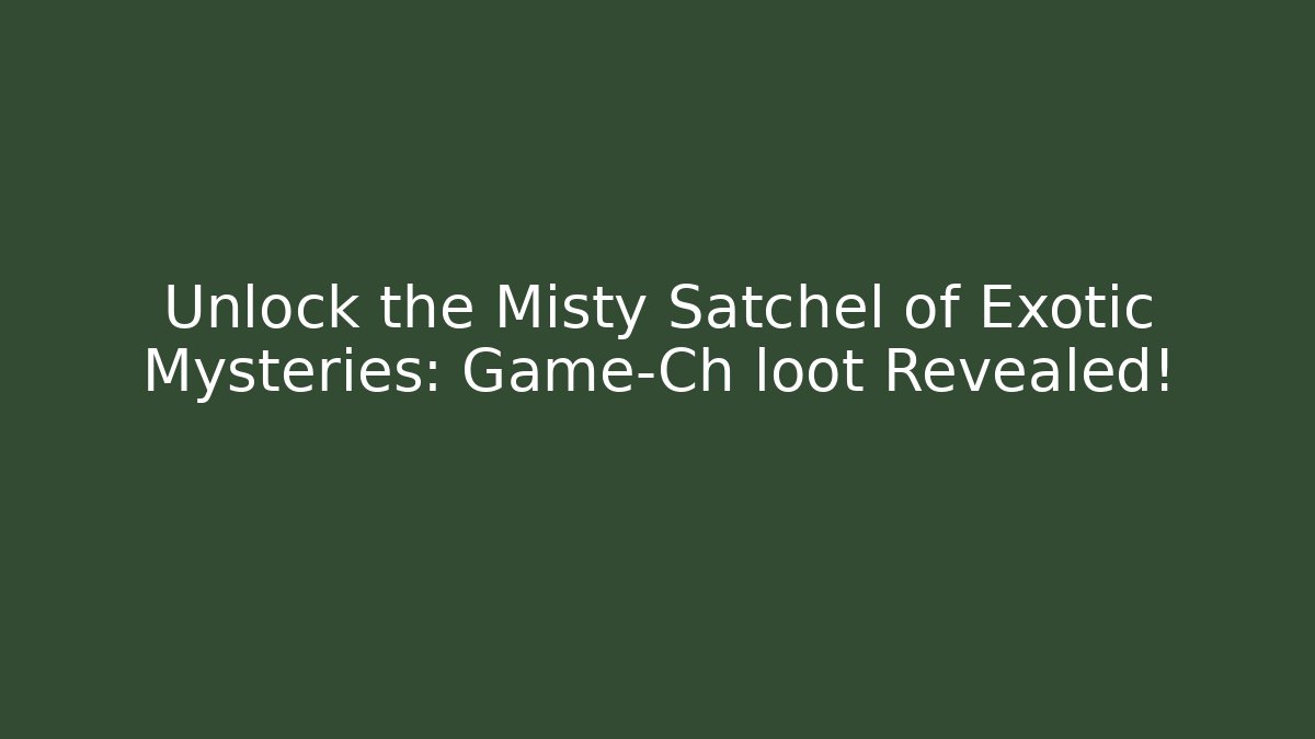 Unlock the Misty Satchel of Exotic Mysteries: Game-Ch loot Revealed!