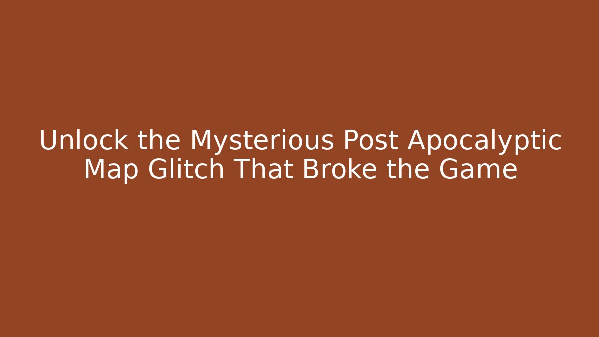 Unlock the Mysterious Post Apocalyptic Map Glitch That Broke the Game