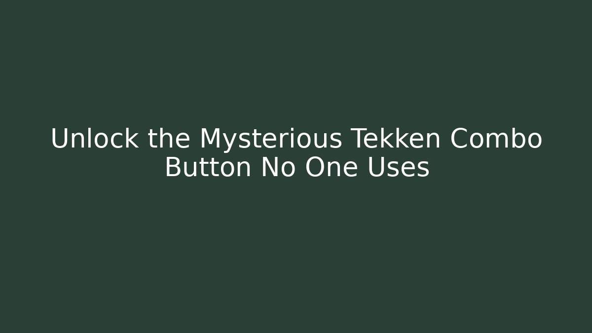 Unlock the Mysterious Tekken Combo Button No One Uses