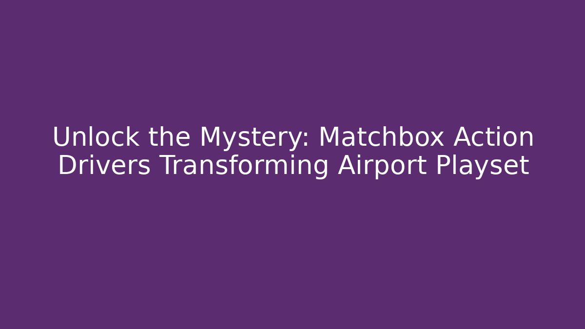 Unlock the Mystery: Matchbox Action Drivers Transforming Airport Playset