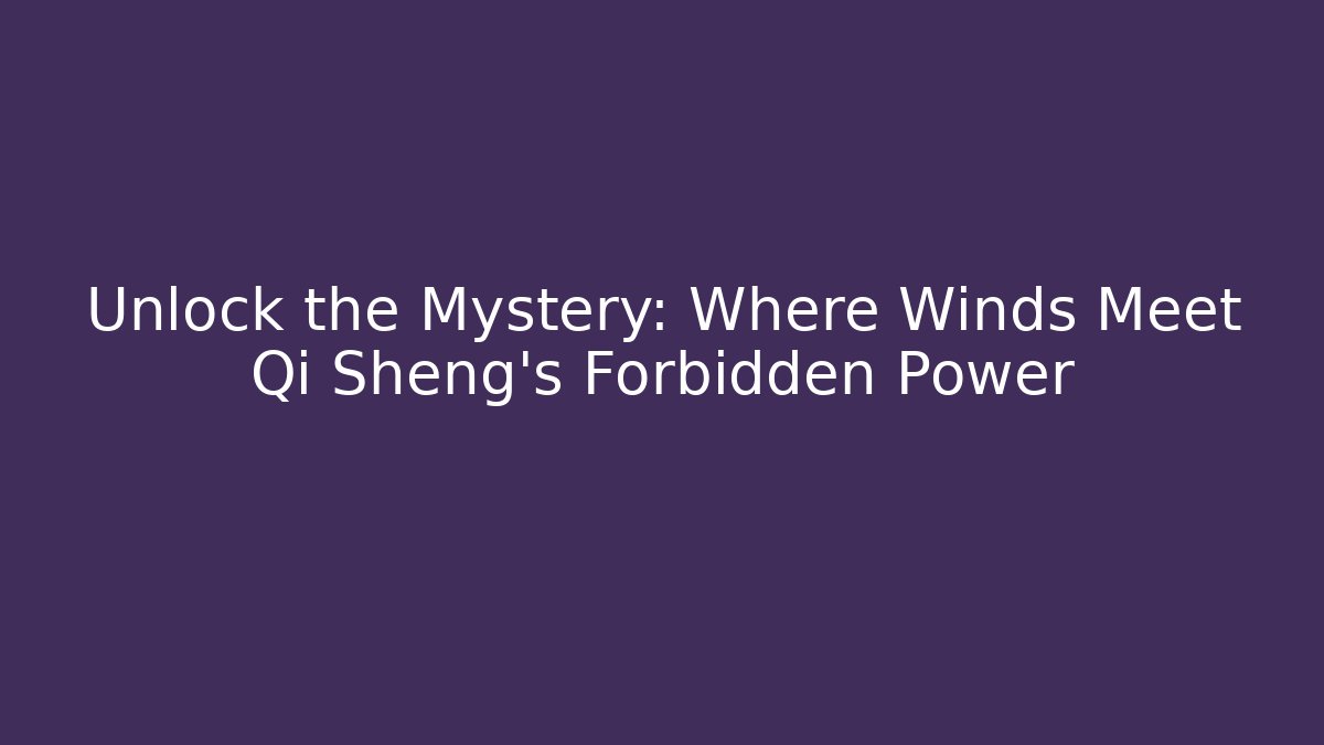 Unlock the Mystery: Where Winds Meet Qi Sheng’s Forbidden Power