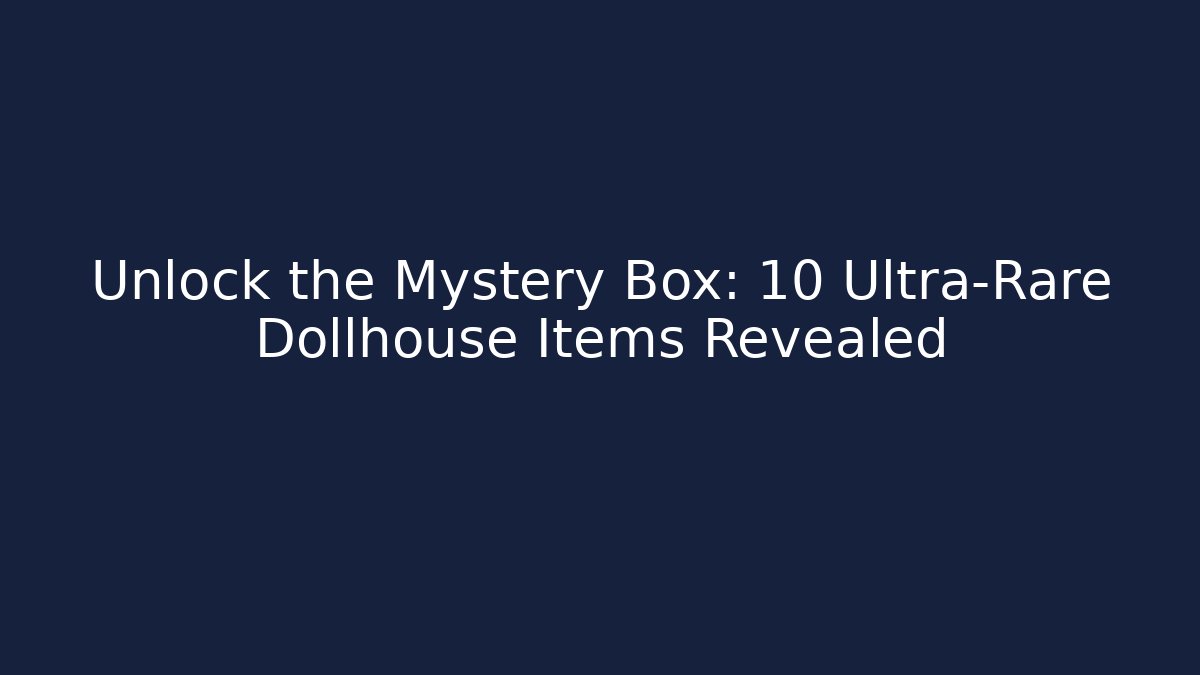 Unlock the Mystery Box: 10 Ultra-Rare Dollhouse Items Revealed