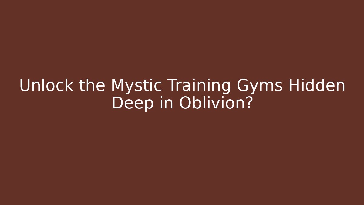Unlock the Mystic Training Gyms Hidden Deep in Oblivion?