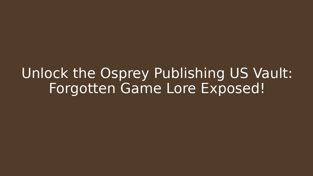 Unlock the Osprey Publishing US Vault: Forgotten Game Lore Exposed!