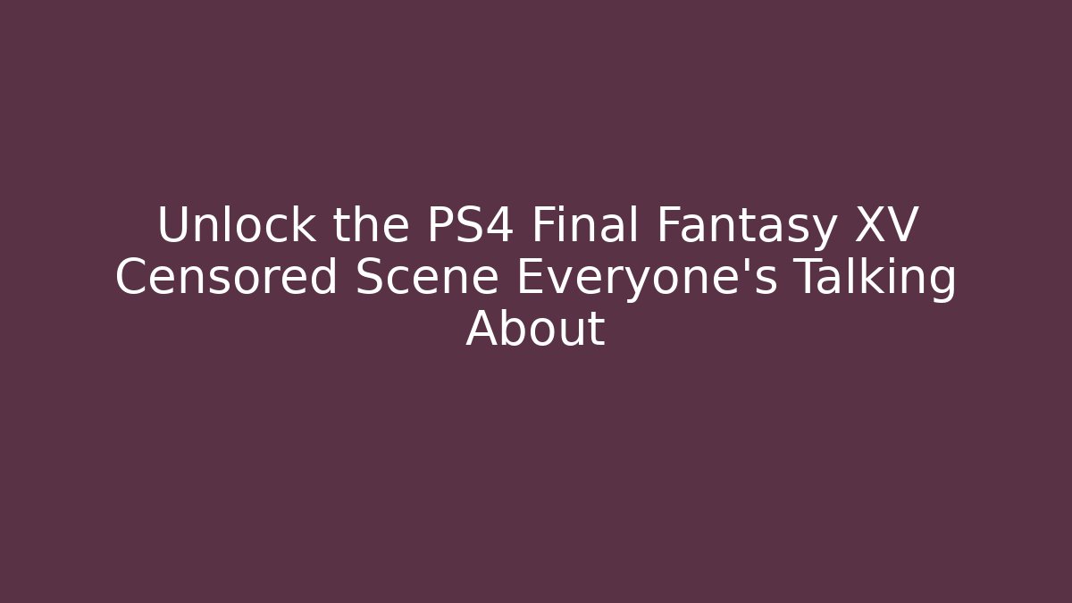 Unlock the PS4 Final Fantasy XV Censored Scene Everyone's Talking About