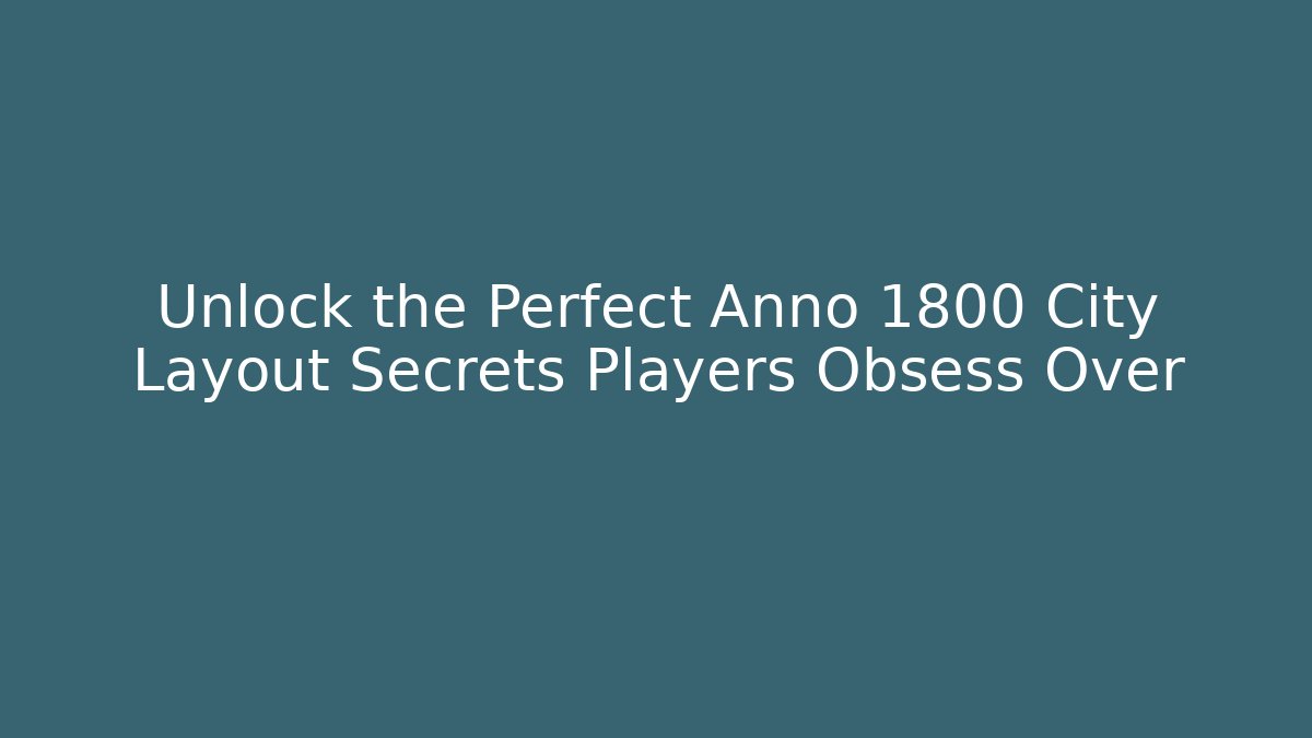 Unlock the Perfect Anno 1800 City Layout Secrets Players Obsess Over