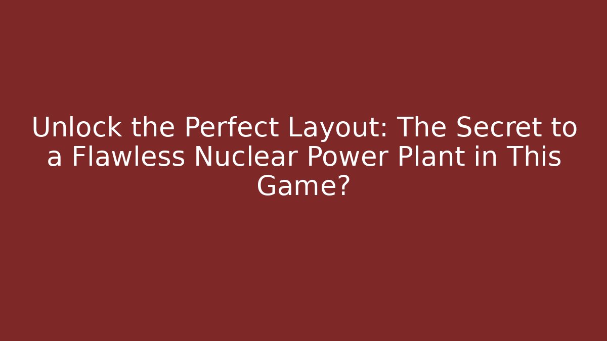 Unlock the Perfect Layout: The Secret to a Flawless Nuclear Power Plant in This Game?