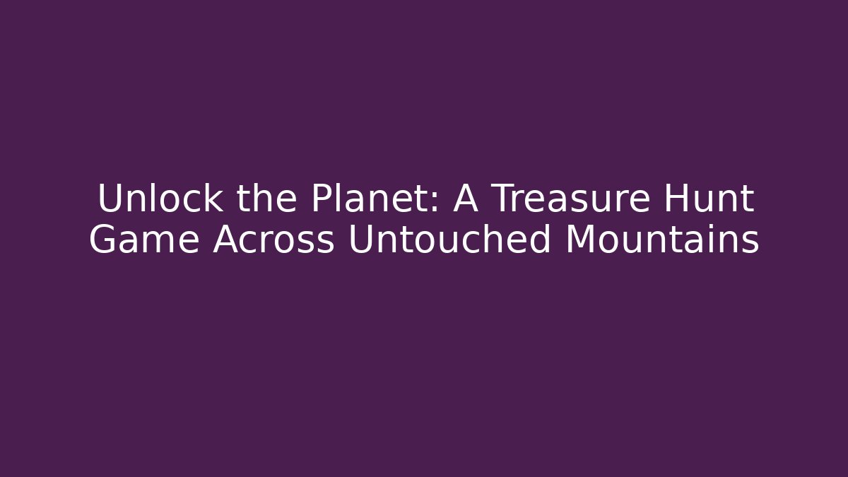 Unlock the Planet: A Treasure Hunt Game Across Untouched Mountains