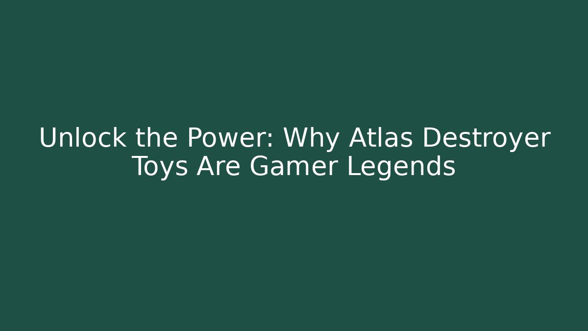 Unlock the Power: Why Atlas Destroyer Toys Are Gamer Legends