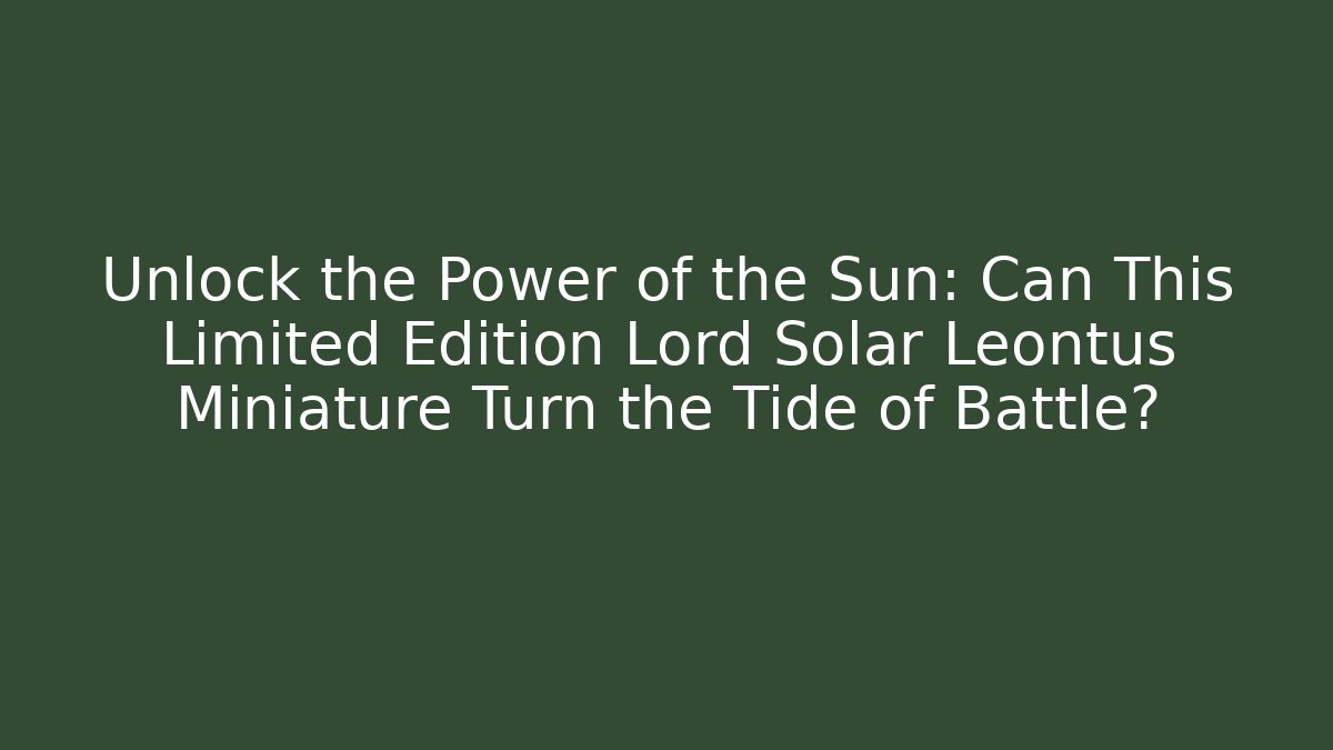 Unlock the Power of the Sun: Can This Limited Edition Lord Solar Leontus Miniature Turn the Tide of Battle?