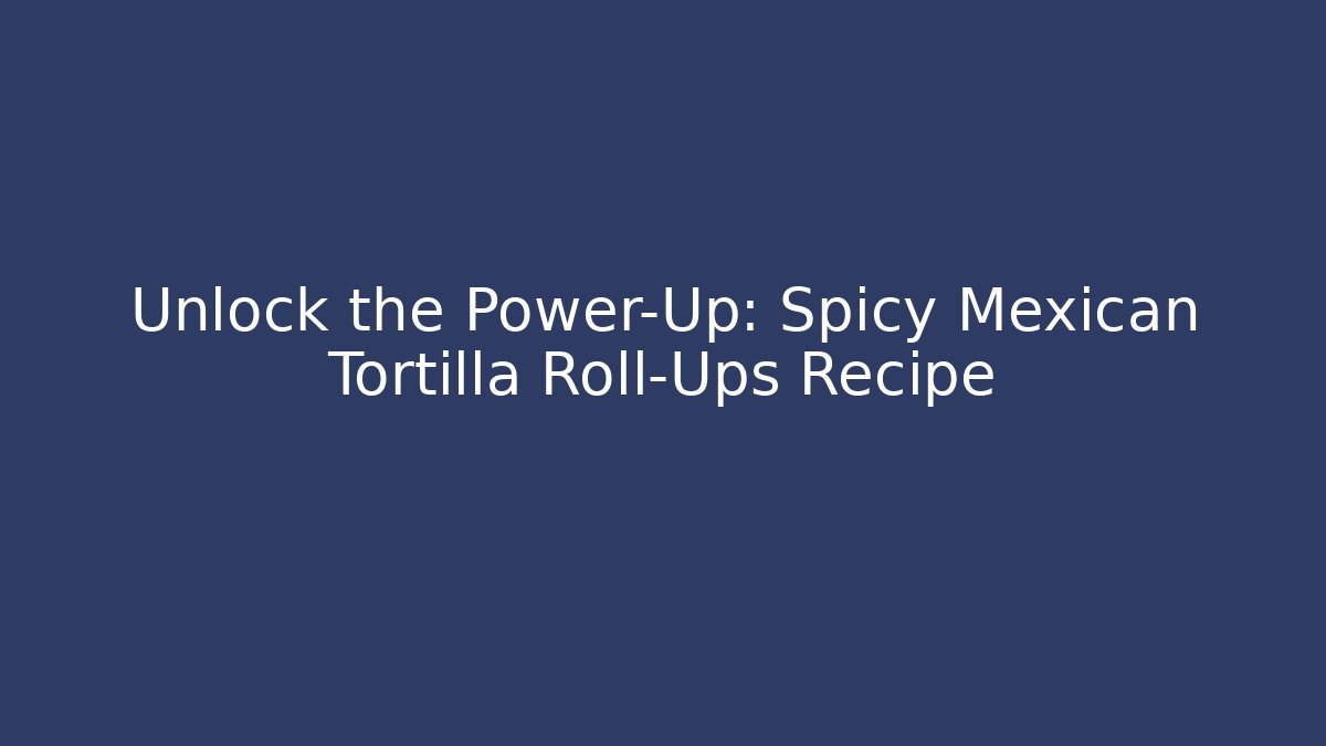 Unlock the Power-Up: Spicy Mexican Tortilla Roll-Ups Recipe