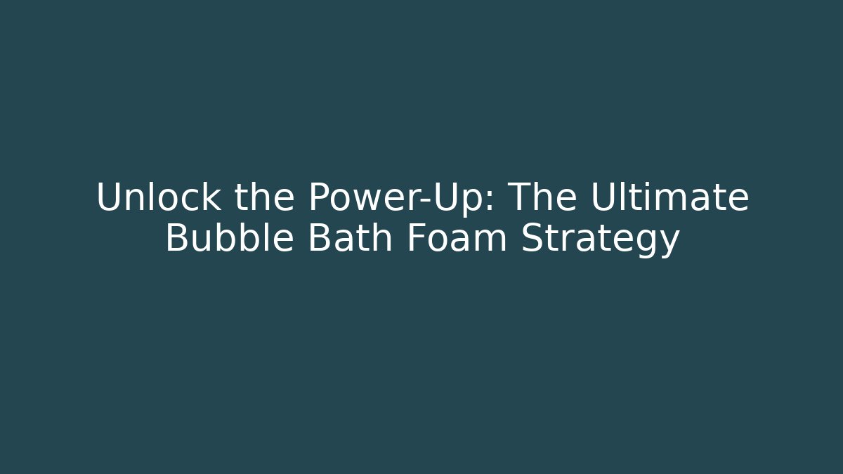 Unlock the Power-Up: The Ultimate Bubble Bath Foam Strategy