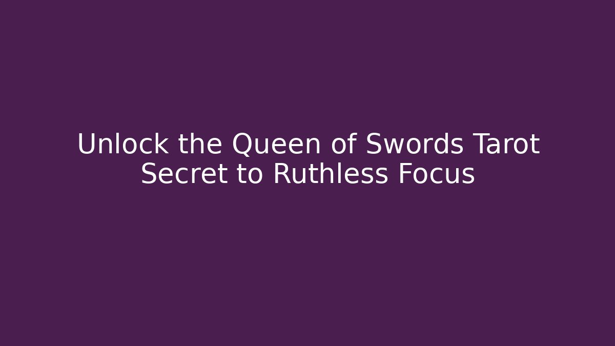 Unlock the Queen of Swords Tarot Secret to Ruthless Focus