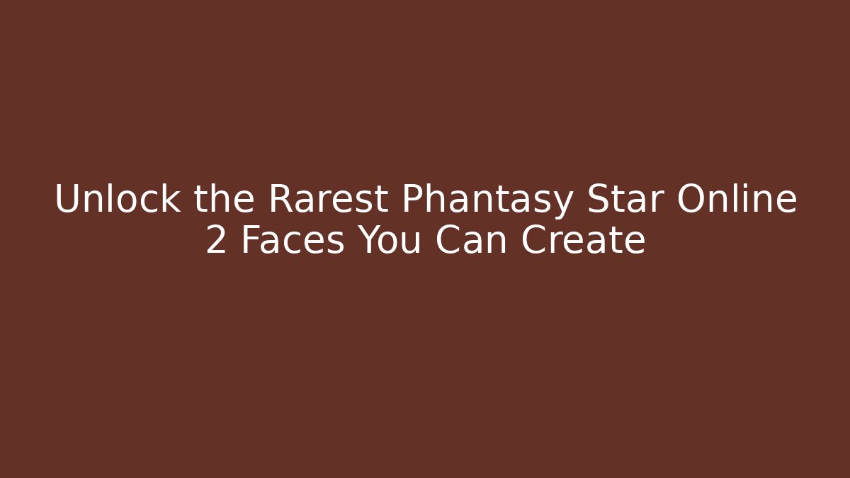 Unlock the Rarest Phantasy Star Online 2 Faces You Can Create