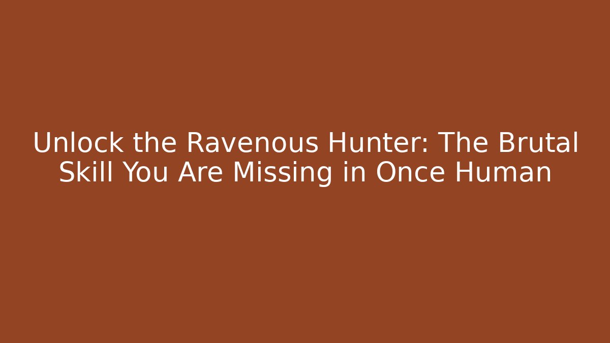 Unlock the Ravenous Hunter: The Brutal Skill You Are Missing in Once Human