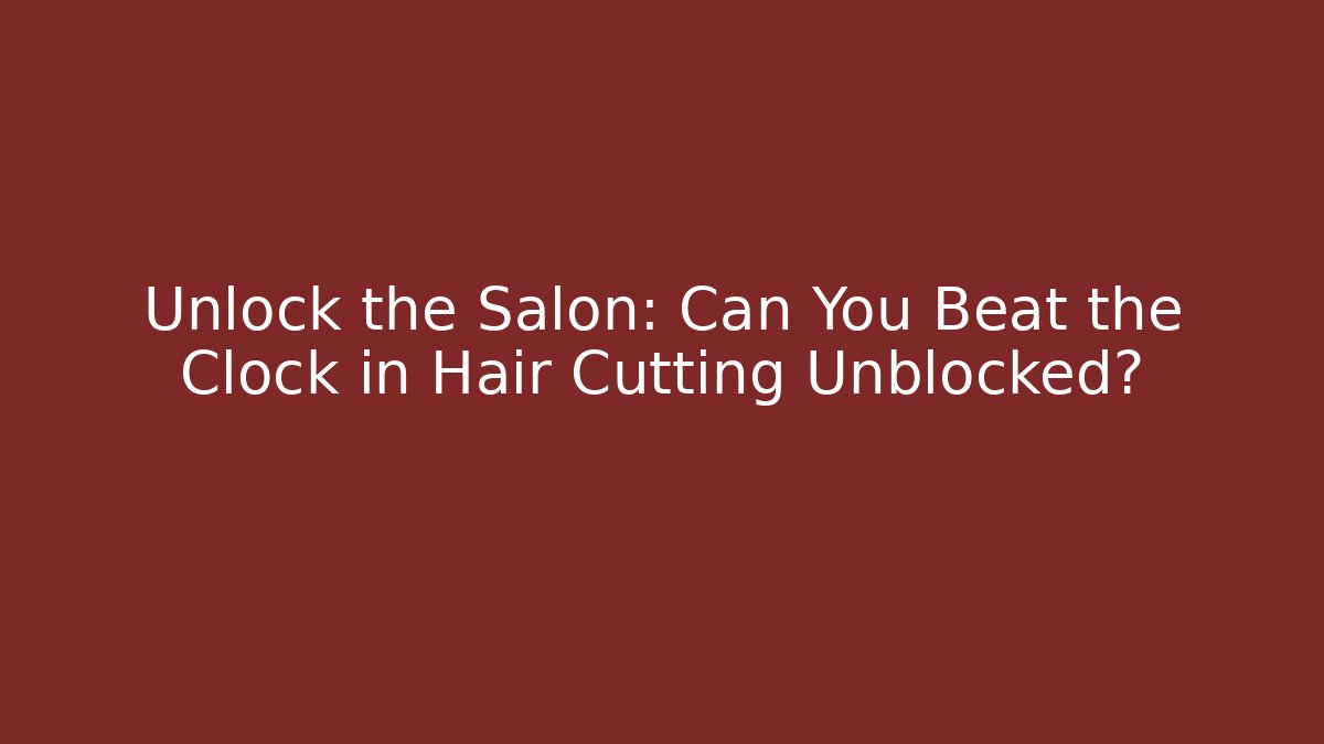 Unlock the Salon: Can You Beat the Clock in Hair Cutting Unblocked?