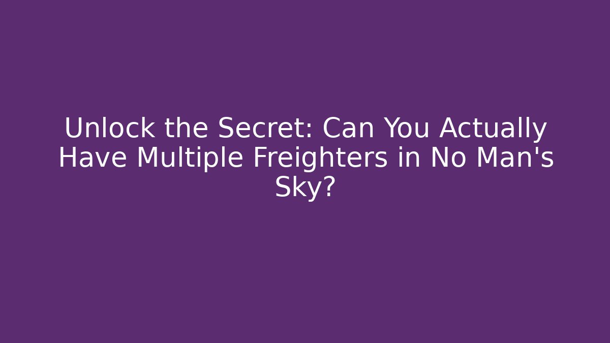 Unlock the Secret: Can You Actually Have Multiple Freighters in No Man's Sky?