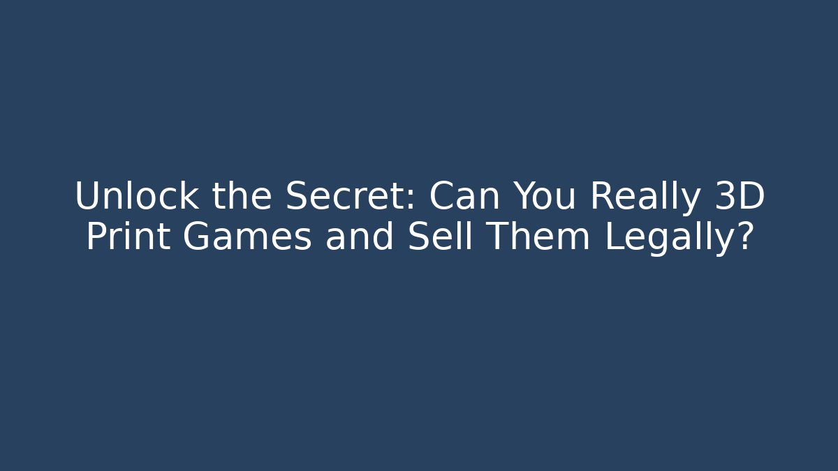 Unlock the Secret: Can You Really 3D Print Games and Sell Them Legally?