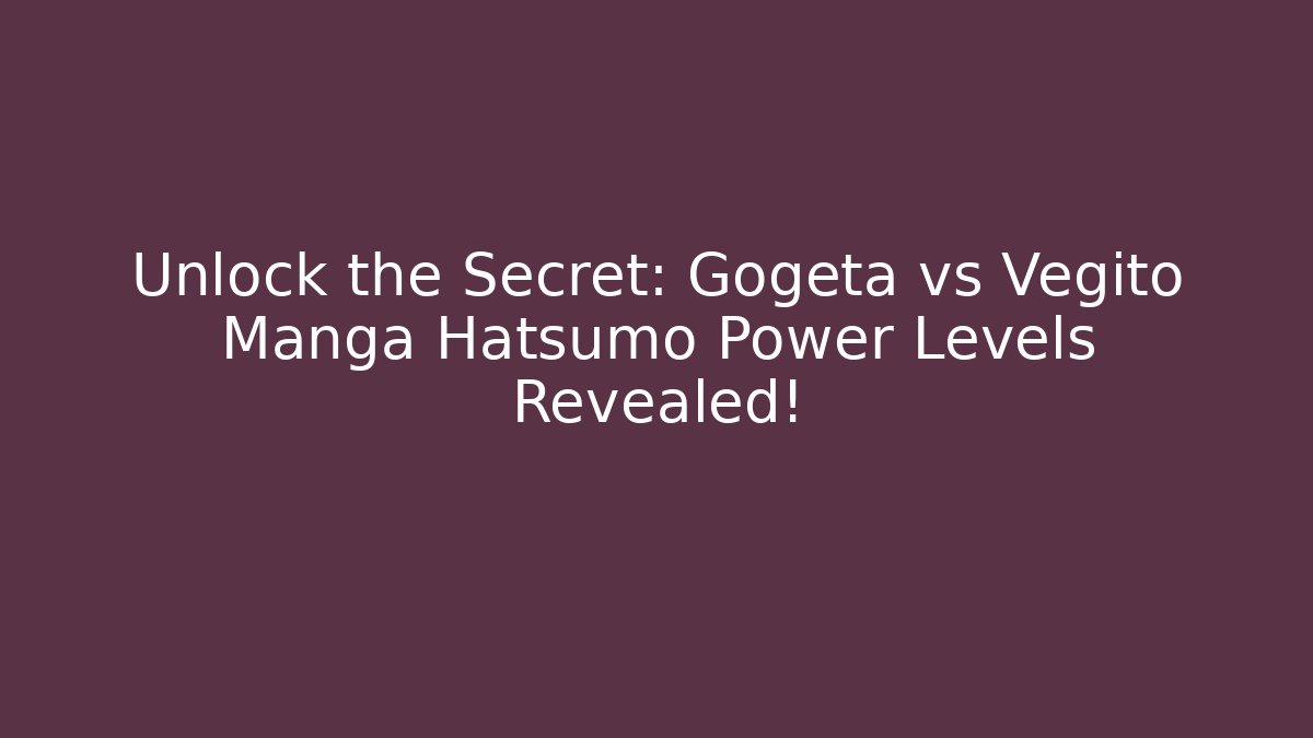 Unlock the Secret: Gogeta vs Vegito Manga Hatsumo Power Levels Revealed!