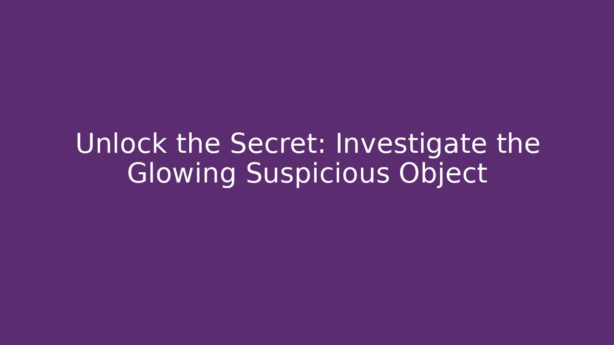 Unlock the Secret: Investigate the Glowing Suspicious Object