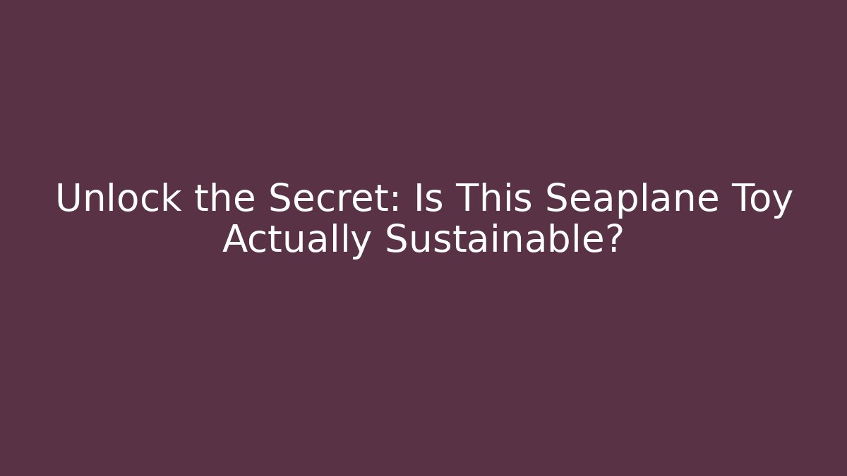 Unlock the Secret: Is This Seaplane Toy Actually Sustainable?