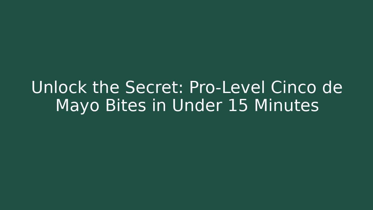 Unlock the Secret: Pro-Level Cinco de Mayo Bites in Under 15 Minutes