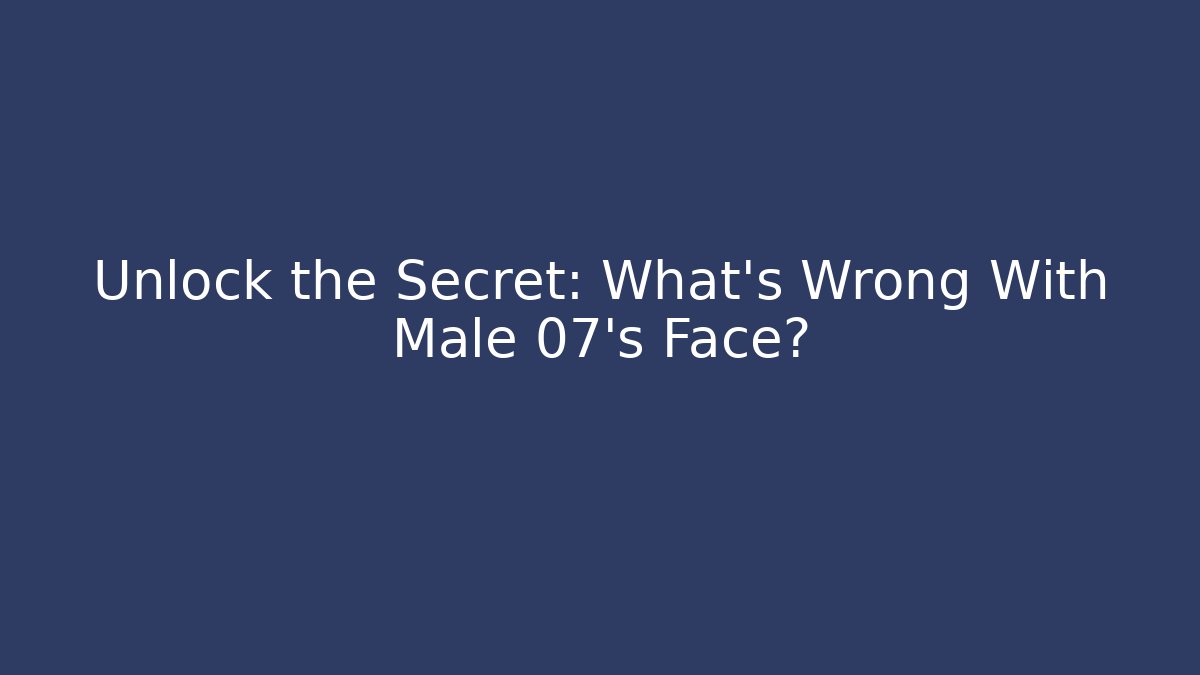 Unlock the Secret: What's Wrong With Male 07's Face?