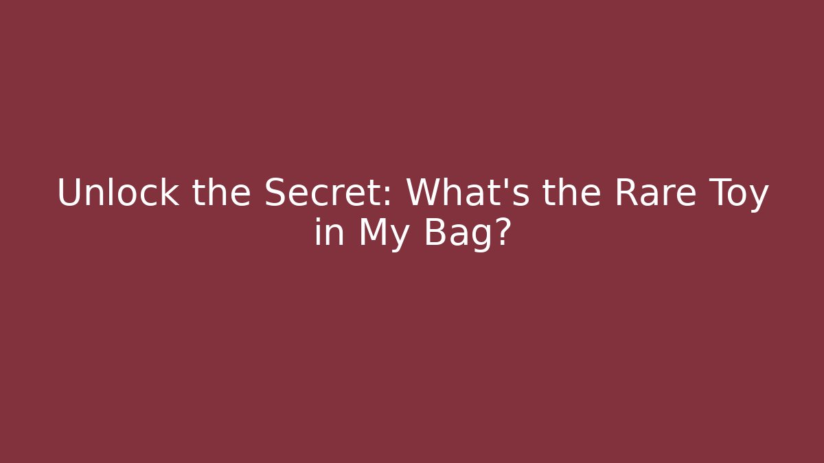 Unlock the Secret: What's the Rare Toy in My Bag?