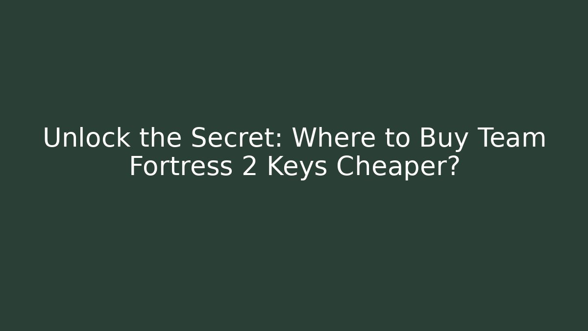 Unlock the Secret: Where to Buy Team Fortress 2 Keys Cheaper?