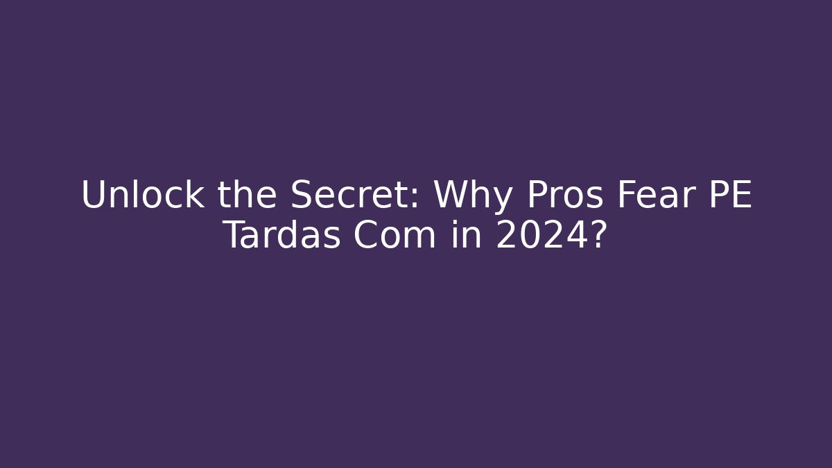 Unlock the Secret: Why Pros Fear PE Tardas Com in 2024?