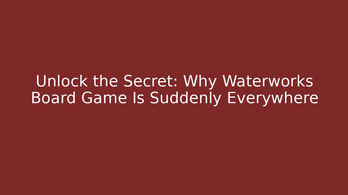 Unlock the Secret: Why Waterworks Board Game Is Suddenly Everywhere