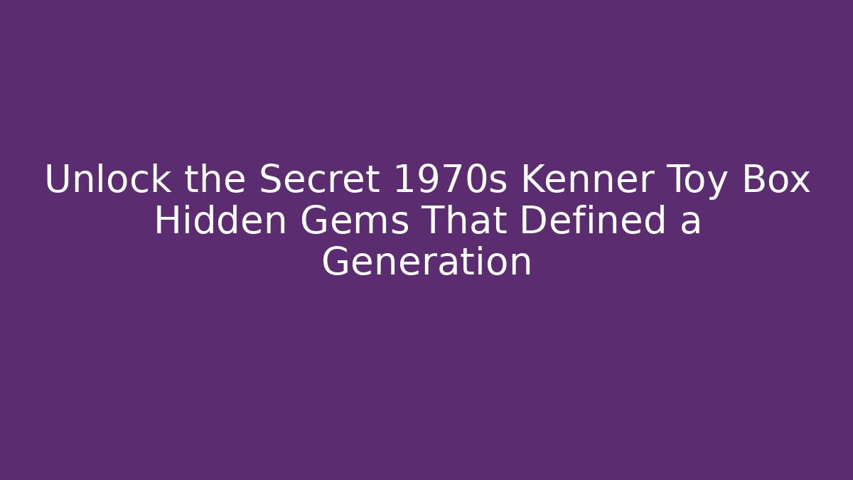 Unlock the Secret 1970s Kenner Toy Box Hidden Gems That Defined a Generation - Vintage E-Juice