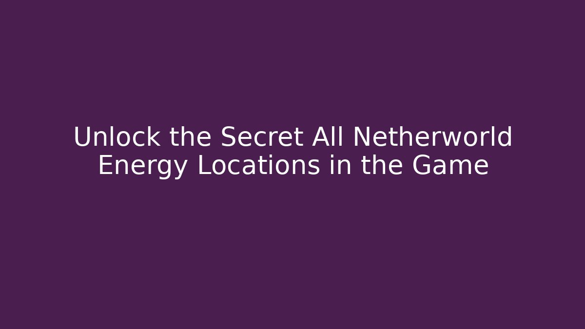 Unlock the Secret All Netherworld Energy Locations in the Game