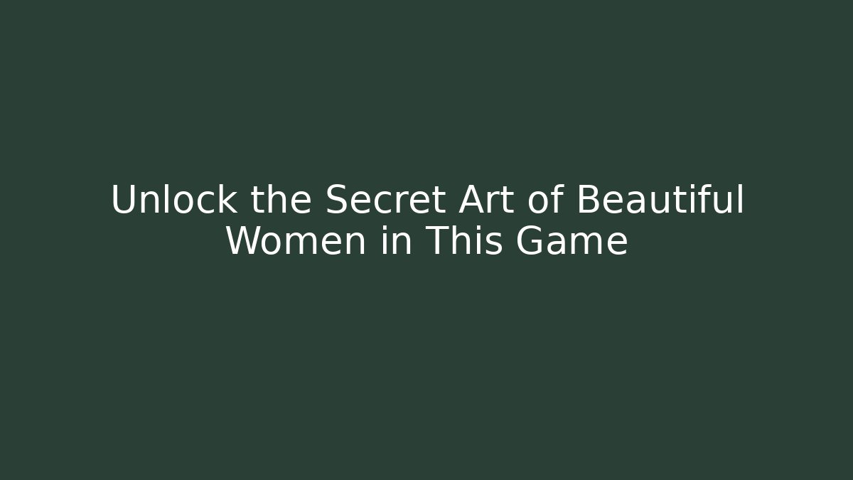 Unlock the Secret Art of Beautiful Women in This Game