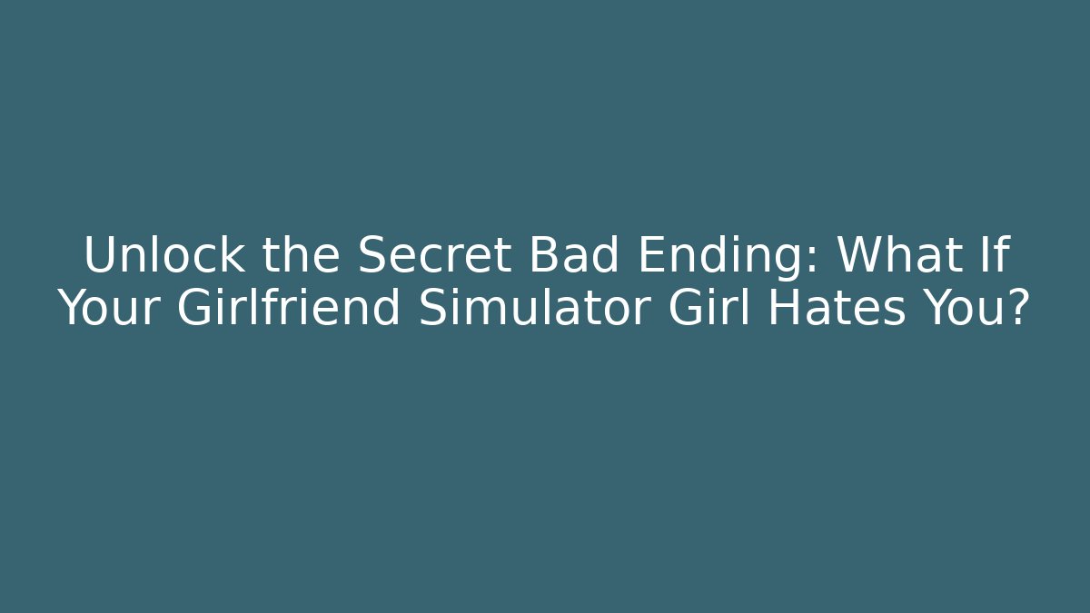 Unlock the Secret Bad Ending: What If Your Girlfriend Simulator Girl Hates You?