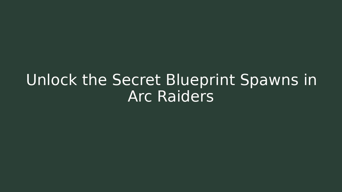 Unlock the Secret Blueprint Spawns in Arc Raiders