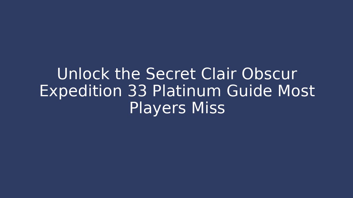 Unlock the Secret Clair Obscur Expedition 33 Platinum Guide Most Players Miss