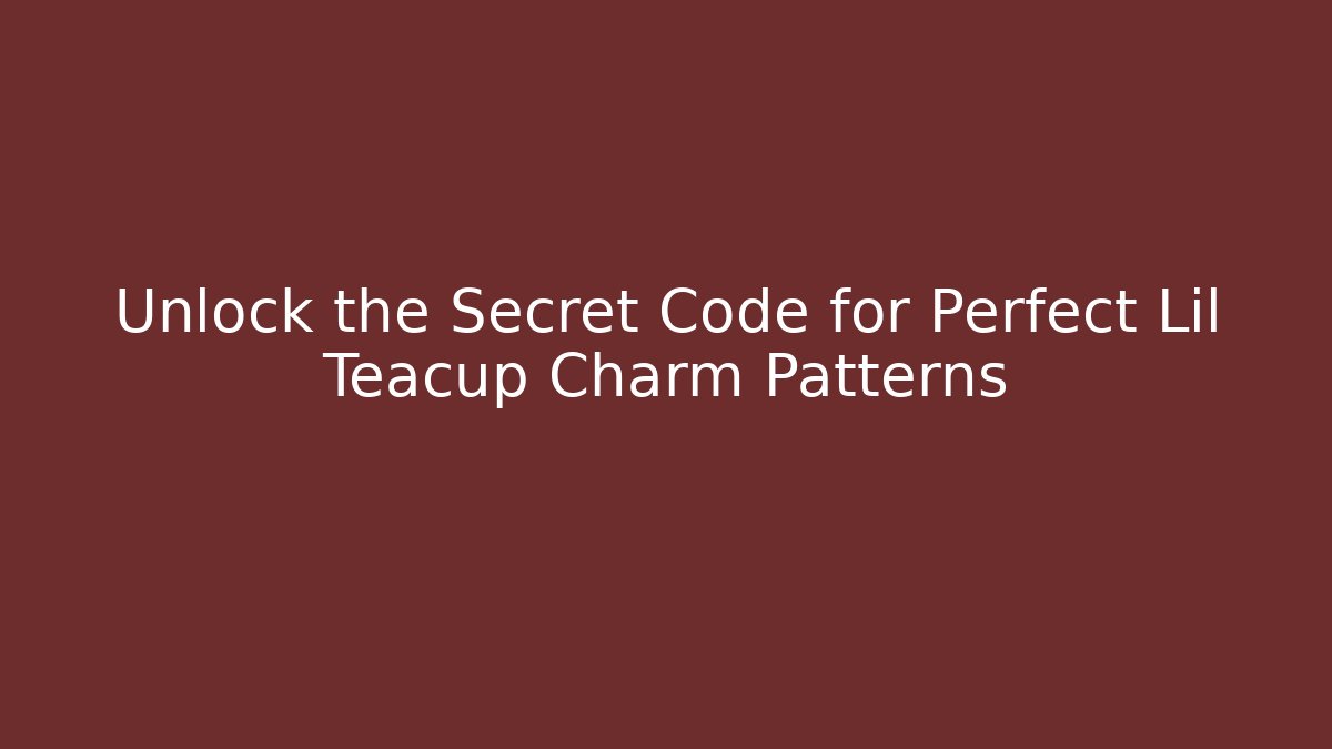 Unlock the Secret Code for Perfect Lil Teacup Charm Patterns