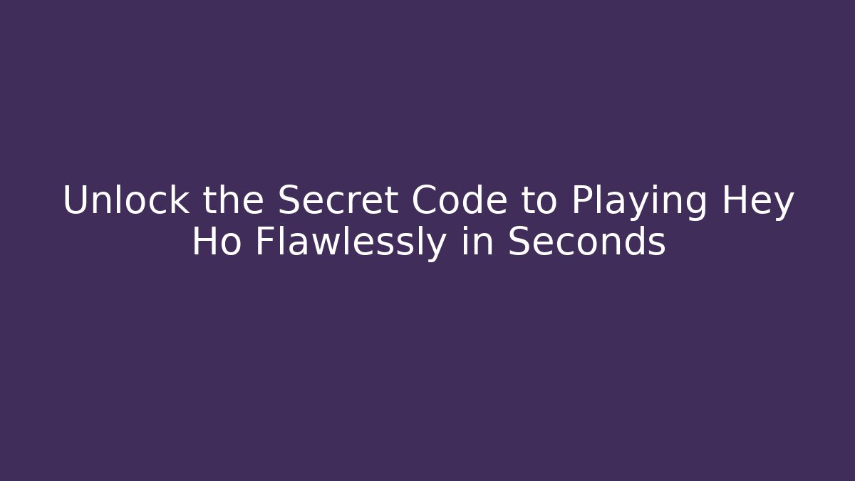 Unlock the Secret Code to Playing Hey Ho Flawlessly in Seconds