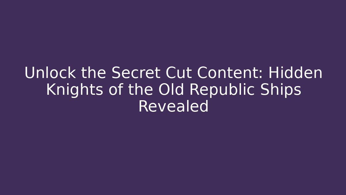 Unlock the Secret Cut Content: Hidden Knights of the Old Republic Ships Revealed