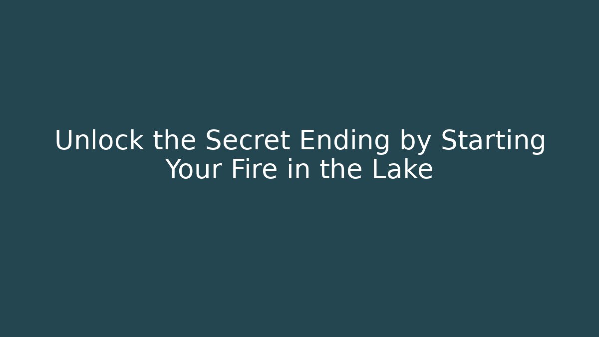 Unlock the Secret Ending by Starting Your Fire in the Lake