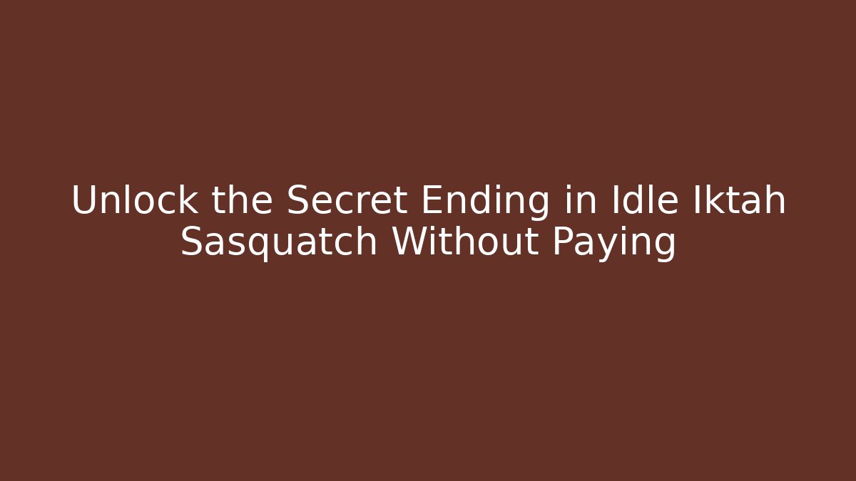Unlock the Secret Ending in Idle Iktah Sasquatch Without Paying