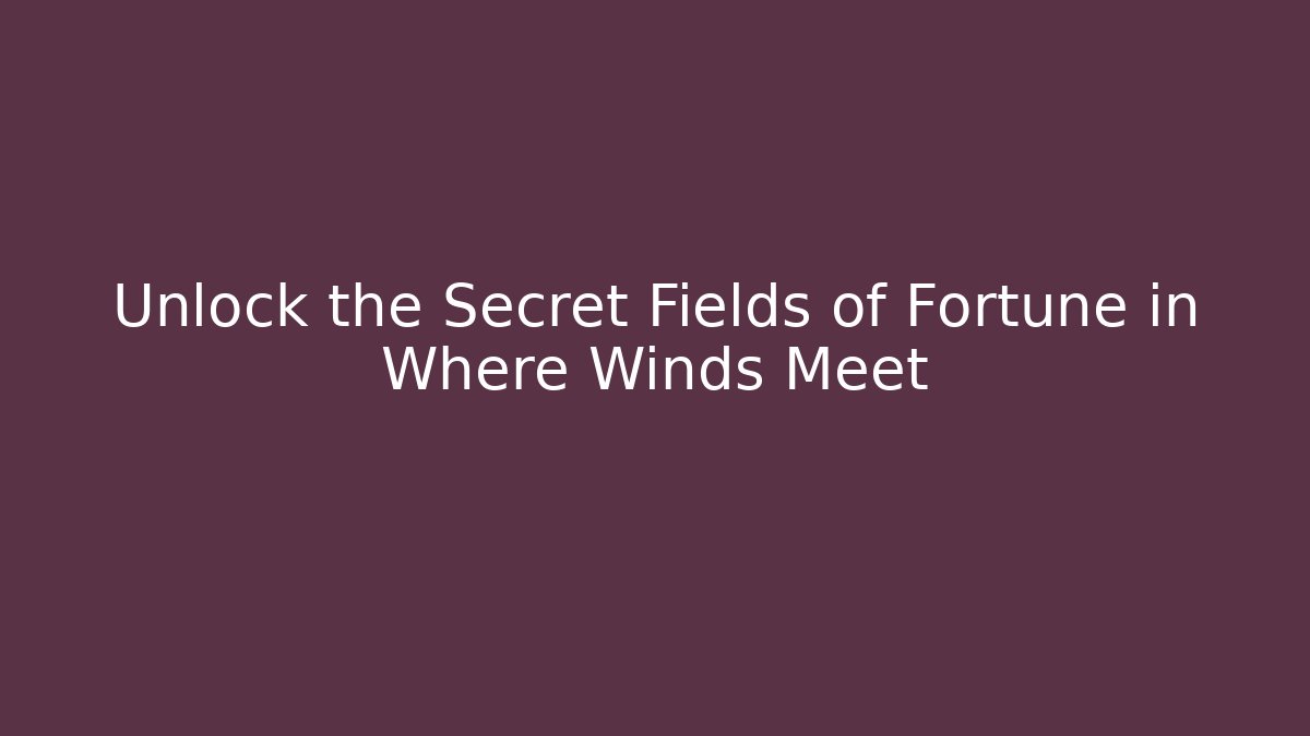 Unlock the Secret Fields of Fortune in Where Winds Meet