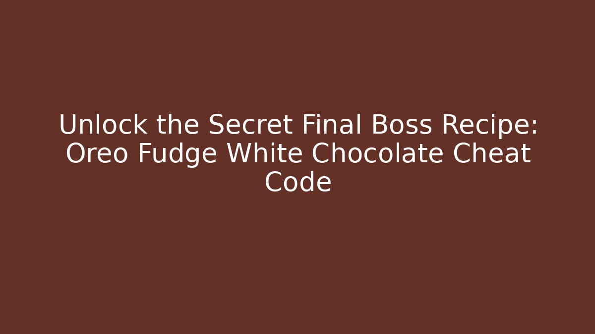 Unlock the Secret Final Boss Recipe: Oreo Fudge White Chocolate Cheat Code
